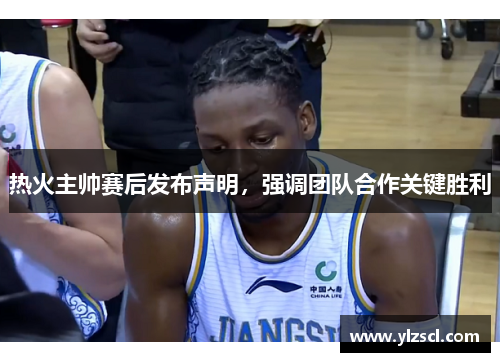 热火主帅赛后发布声明，强调团队合作关键胜利