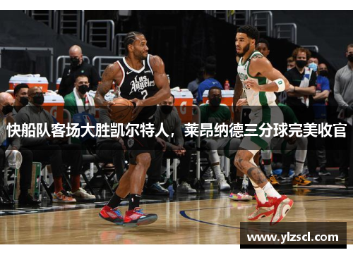 快船队客场大胜凯尔特人，莱昂纳德三分球完美收官