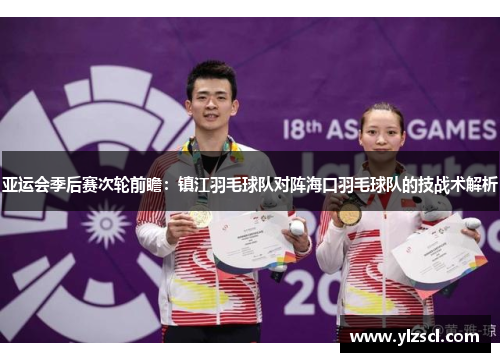 亚运会季后赛次轮前瞻：镇江羽毛球队对阵海口羽毛球队的技战术解析