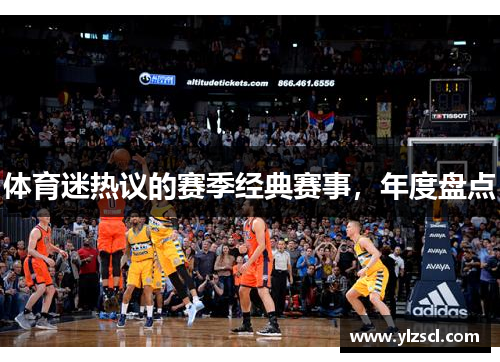 体育迷热议的赛季经典赛事，年度盘点