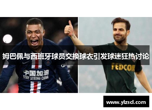 姆巴佩与西班牙球员交换球衣引发球迷狂热讨论