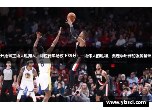开拓者主场大胜湖人，利拉德单场砍下35分：一场伟大的胜利，奠定季后赛的强势基础