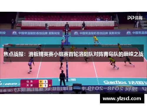 焦点战报：滑板精英赛小组赛首轮洛阳队对阵青岛队的巅峰之战