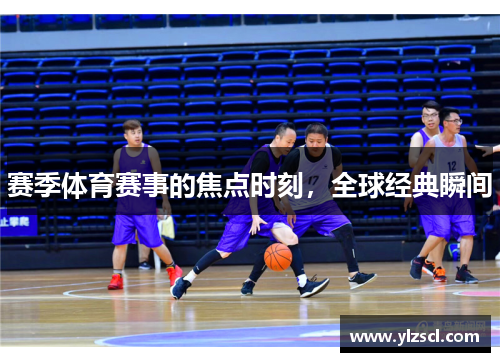 赛季体育赛事的焦点时刻，全球经典瞬间