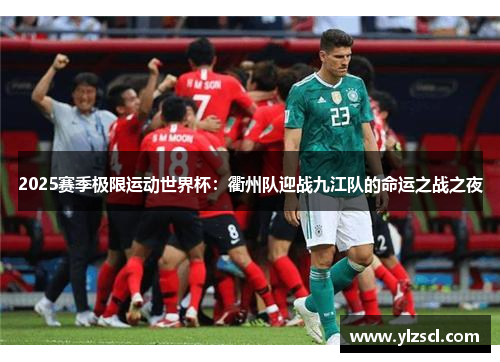 2025赛季极限运动世界杯：衢州队迎战九江队的命运之战之夜