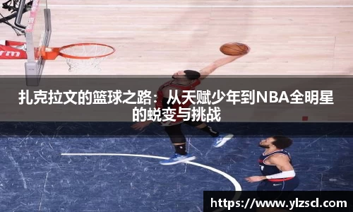 扎克拉文的篮球之路：从天赋少年到NBA全明星的蜕变与挑战