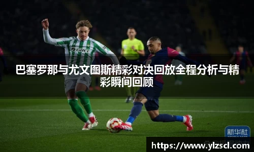 巴塞罗那与尤文图斯精彩对决回放全程分析与精彩瞬间回顾